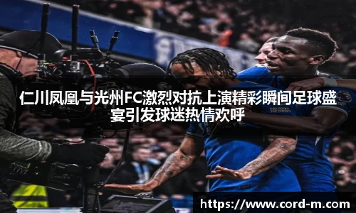 仁川凤凰与光州FC激烈对抗上演精彩瞬间足球盛宴引发球迷热情欢呼