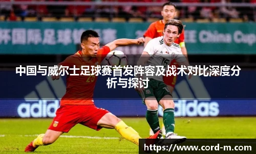 V66.COM中国与威尔士足球赛首发阵容及战术对比深度分析与探讨