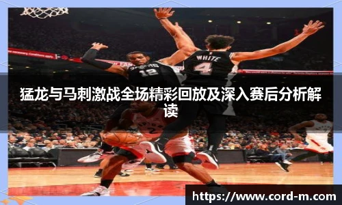 V66.COM猛龙与马刺激战全场精彩回放及深入赛后分析解读